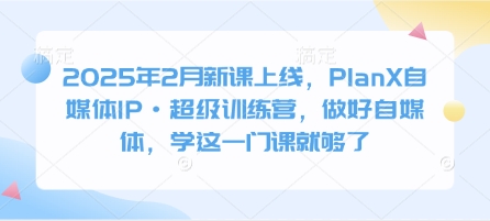 2025年2月新课上线，PlanX自媒体IP·超级训练营，做好自媒体，学这一门课就够了-卓别林资源社