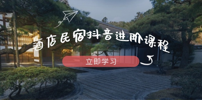 酒店民宿抖音进阶课程，掌握流量渠道与推流逻辑，打造爆款内容-卓别林资源社