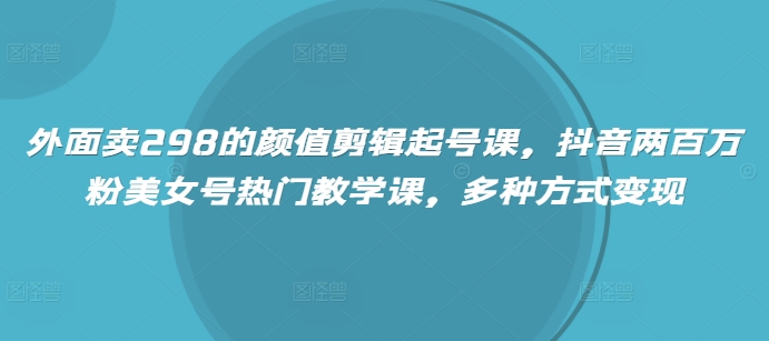 外面卖298的颜值剪辑起号课，抖音两百万粉美女号热门教学课，多种方式变现-卓别林资源社