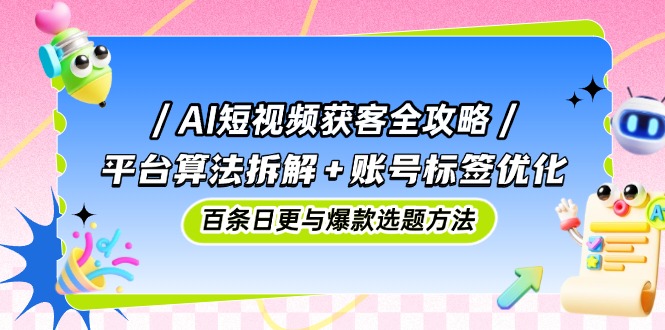 AI短视频获客全攻略：平台算法拆解+账号标签优化，百条日更与爆款选题方法-卓别林资源社