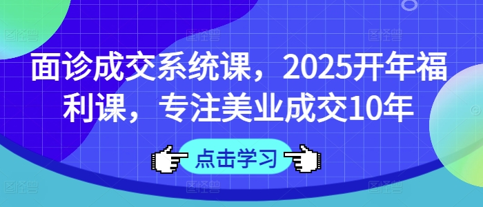 面诊成交系统课，2025开年福利课，专注美业成交10年-卓别林资源社