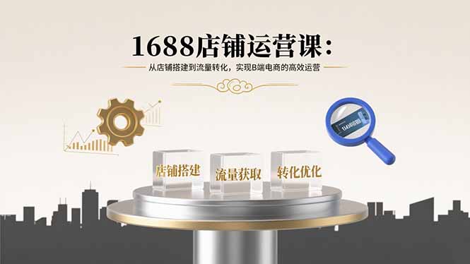 1688店铺运营课：从店铺搭建到流量转化，实现B端电商的高效运营-卓别林资源社