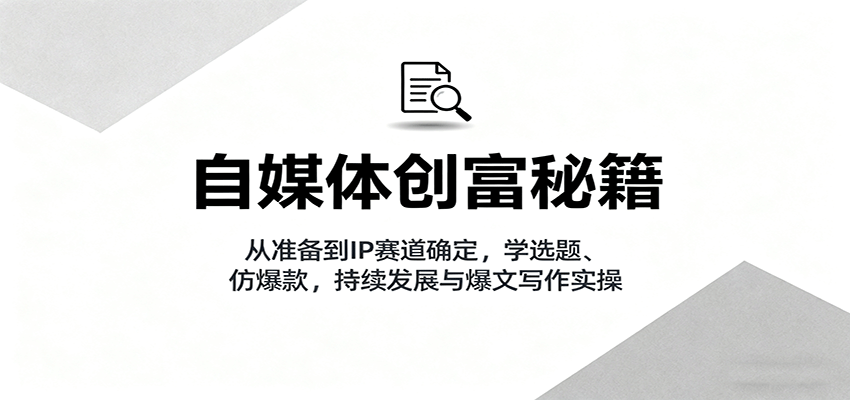 自媒体创富秘籍：从准备到IP赛道确定，学选题、仿爆款，持续发展与爆文写作实操-卓别林资源社