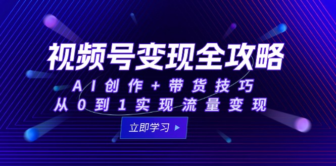 视频号变现全攻略：AI创作+带货技巧，从0到1实现流量变现-卓别林资源社