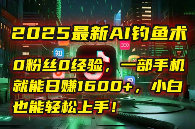 2025最新AI钓鱼术：0粉丝0经验，一部手机就能开启自动赚钱模式！-卓别林资源社