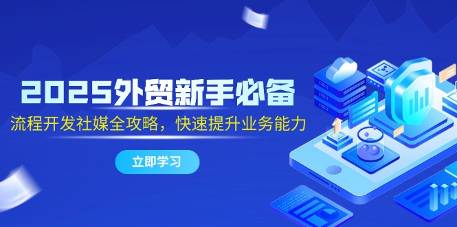 2025外贸新手必备，流程开发社媒全攻略，快速提升业务能力-卓别林资源社