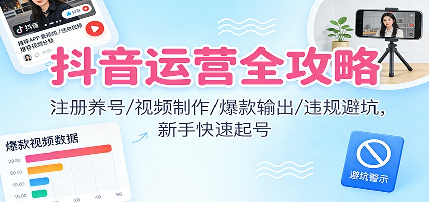 抖音运营全攻略：注册养号/视频制作/爆款输出/违规避坑，新手快速起号-卓别林资源社