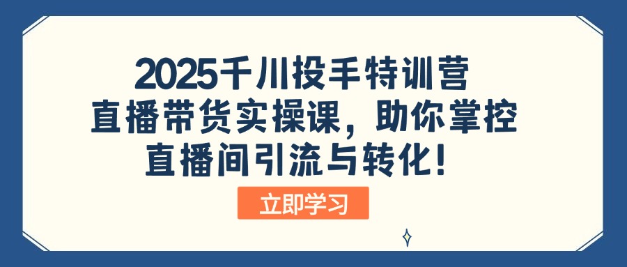 2025千川投手特训营：直播带货实操课，助你掌控直播间引流与转化！-卓别林资源社