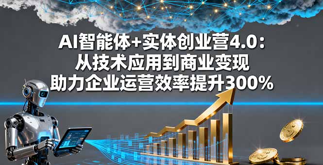 AI智能体+实体创业营4.0：从技术应用到商业变现 助力企业运营效率提升300%-卓别林资源社