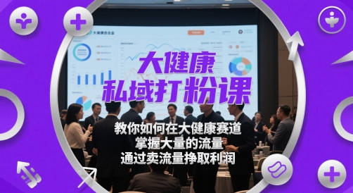 大健康私域打粉课，​教你如何在大健康赛道，掌握大量的流量，通过卖流量挣取利润-卓别林资源社