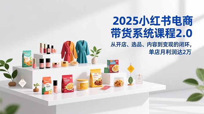 2025小红书电商带货系统课程2.0，从开店、选品、内容到变现的闭环，单店月利润达2万-卓别林资源社