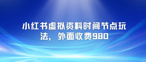 小红书虚拟资料时间节点玩法，外面收费980【附带项目教程】-卓别林资源社