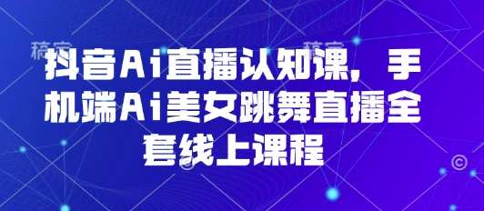 抖音Ai直播认知课，手机端Ai美女跳舞直播全套线上课程-卓别林资源社