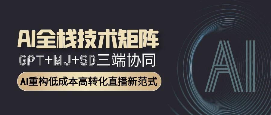 AI全栈技术矩阵：GPT+MJ+SD三端协同，AI重构低成本高转化直播新范式-卓别林资源社