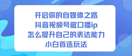 开启你的自媒体之路，抖音视频号做口播ip，怎么提升自己的表达能力，小白首选玩法-卓别林资源社