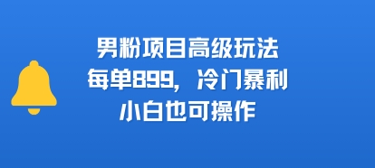 男粉项目高级玩法，每单899，冷门暴利，小白也可操作-卓别林资源社