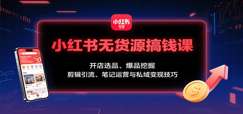 小红书无货源搞钱课：开店选品、爆品挖掘，剪辑引流、笔记运营与私域变现技巧-卓别林资源社