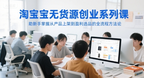 淘宝无货源创业系列课，助新手掌握从产品上架到盈利选品的全流程方法论-卓别林资源社