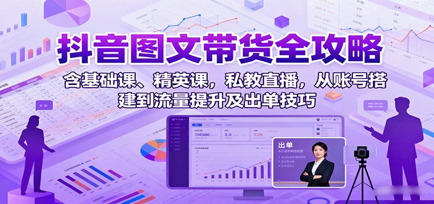 抖音图文带货全攻略：含基础课、精英课，私教直播，从账号搭建到流量提升及出单技巧-卓别林资源社
