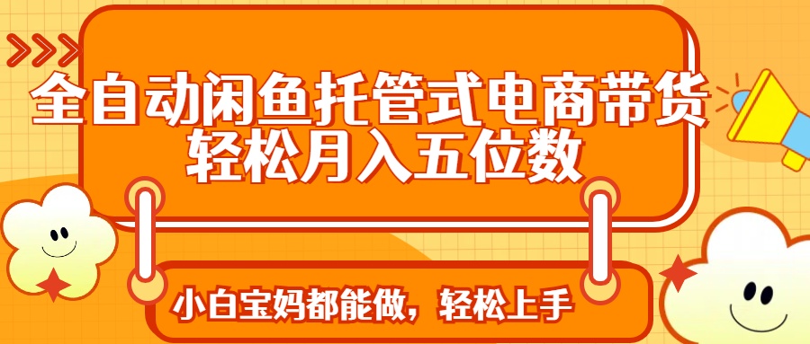 全自动闲鱼托管式电商带货 轻松实现月入五位数-卓别林资源社