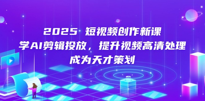 2025短视频创作新课，学AI剪辑投放，提升视频高清处理，成为天才策划-卓别林资源社