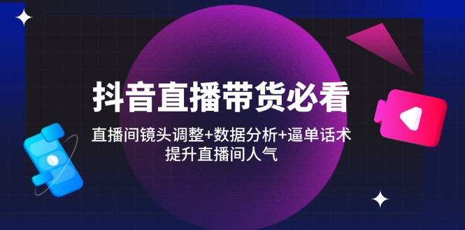 抖音直播带货必看：直播间镜头调整+数据分析+逼单话术，提升直播间人气-卓别林资源社