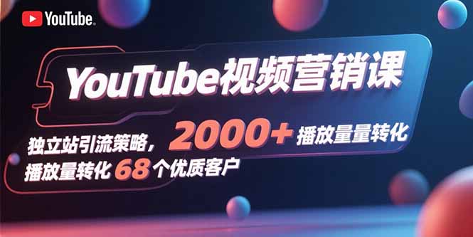YouTube视频营销课，独立站引流策略，2000+播放量转化68个优质客户-卓别林资源社
