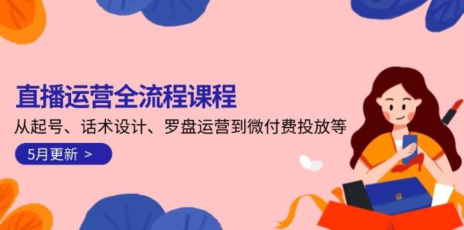 直播运营全流程课程-5月更新：从起号、话术设计、罗盘运营到微付费投放等-卓别林资源社
