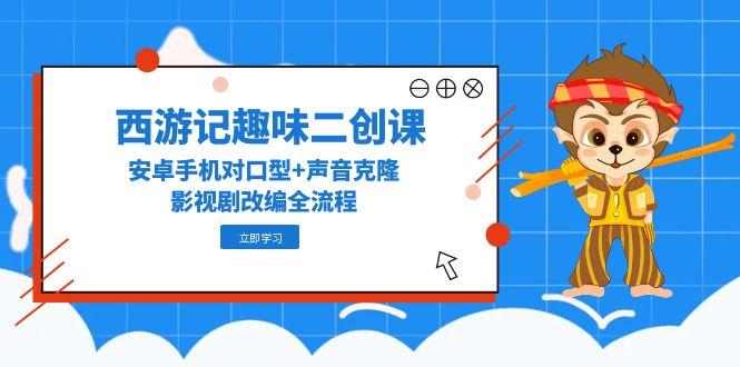 西游记趣味二创课，安卓手机对口型+声音克隆，影视剧改编全流程-卓别林资源社