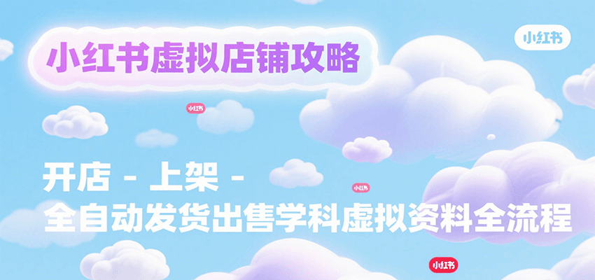 小红书虚拟店铺攻略，开店-上架-全自动发货出售学科虚拟资料完整流程-卓别林资源社