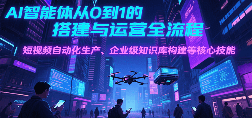 AI智能体从0到1的搭建与运营全流程，短视频自动化生产、企业级知识库构建等核心技能-卓别林资源社