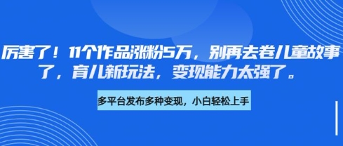 厉害了，11个作品涨粉5万，别再去卷儿童故事了，育儿新玩法，变现能力太强了-卓别林资源社