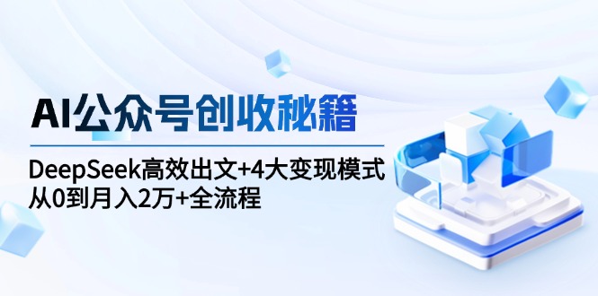 AI公众号创收秘籍：DeepSeek高效出文+4大变现模式，从0到月入2万+全流程-卓别林资源社