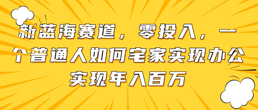 新蓝海赛道，零投入，一个普通人如何宅家办公实现年入百万-卓别林资源社