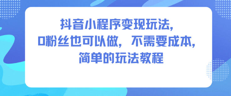 抖音小程序变现玩法，0粉丝也可以做，不需要成本，简单的玩法教程-卓别林资源社