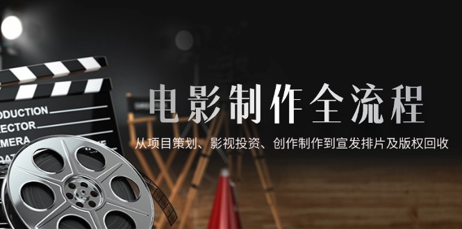 电影制作全流程，从项目策划、影视投资、创作制作到宣发排片及版权回收-卓别林资源社