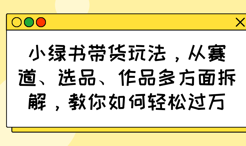 小绿书带货玩法，从赛道、选品、作品多方面拆解，教你如何轻松过万-卓别林资源社
