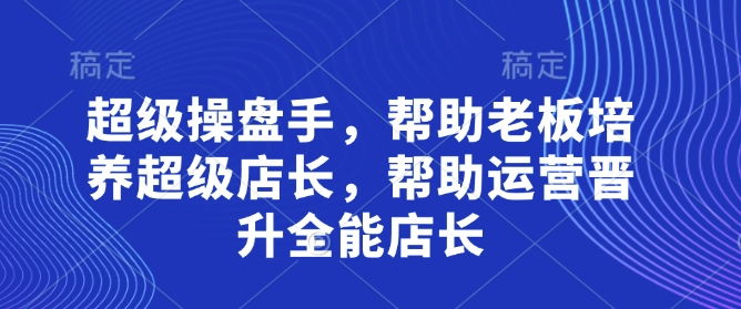 超级操盘手，​帮助老板培养超级店长，帮助运营晋升全能店长-卓别林资源社