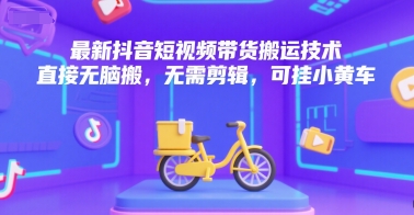 最新抖音短视频带货搬运技术，直接无脑搬，无需剪辑，可挂小黄车-卓别林资源社