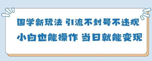 国学新玩法，引流不封号不违规小白也能操作，当日就能变现-卓别林资源社