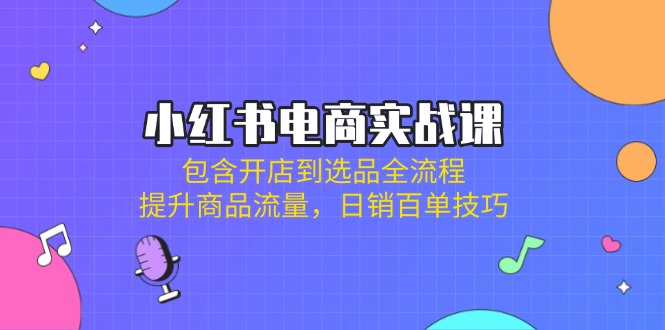小红书电商实战课：包含开店到选品全流程，提升商品流量，日销百单技巧-卓别林资源社