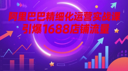 阿里巴巴精细化运营实战课，引爆1688店铺流量-卓别林资源社