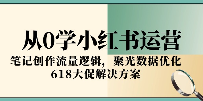 从0学小红书运营，笔记创作流量逻辑，聚光数据优化，618大促解决方案-卓别林资源社