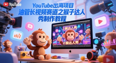 YouTube出海项目，油管长视频赛道之猴子达人秀制作教程-卓别林资源社