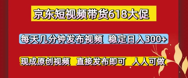 京东短视频带货618大促，每天几分钟发布视频，稳定日入3张+，现成原创视频，直接发布即可【揭秘】-卓别林资源社