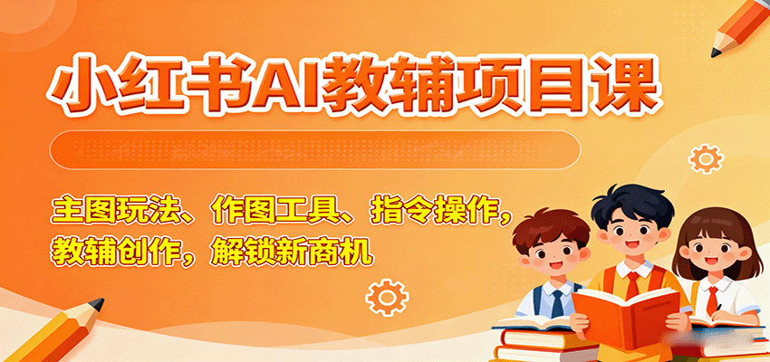 小红书AI教辅项目课，主图玩法、作图工具、指令操作，教辅创作，解锁新商机-卓别林资源社