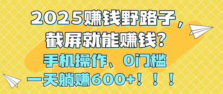 2025赚钱野路子，截屏就能赚钱？手机操作0门槛，一天躺赚600+！！！-卓别林资源社