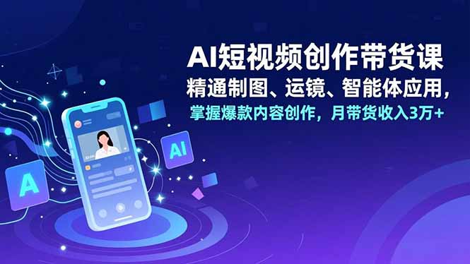 AI短视频创作带货课,精通制图、运镜、智能体应用,掌握爆款内容创作,月带货收入3万+-卓别林资源社