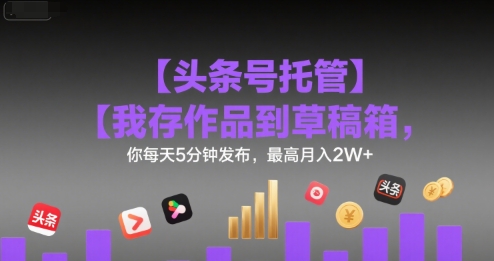【头条号托管 】我存作品到草稿箱，你每天5分钟发布，最高月入2W+【揭秘】-卓别林资源社