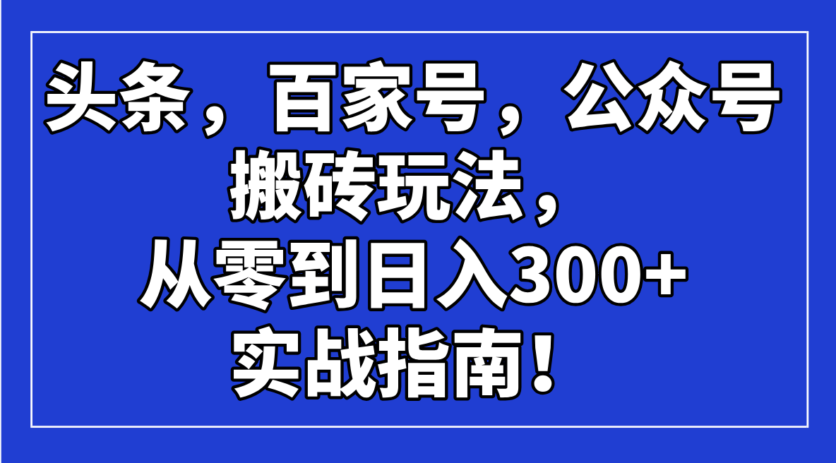 头条，百家号，公众号搬砖玩法，从零到日入300+的实战指南！-卓别林资源社
